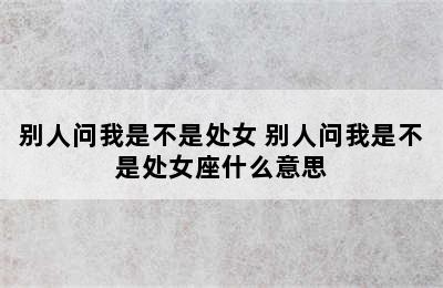 别人问我是不是处女 别人问我是不是处女座什么意思